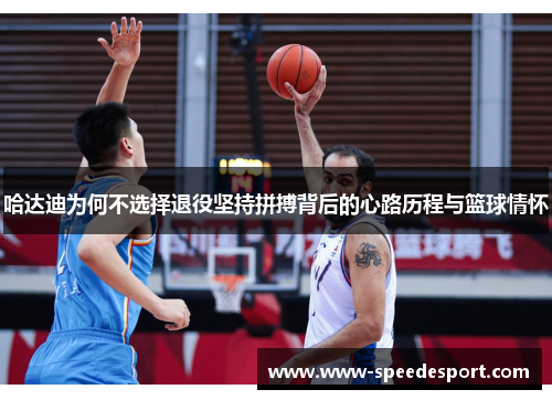 哈达迪为何不选择退役坚持拼搏背后的心路历程与篮球情怀 哈达迪为何不选择退役坚持拼搏背后的心路历程与篮球情怀