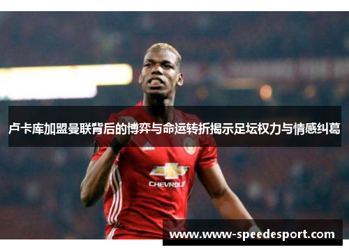 卢卡库加盟曼联背后的博弈与命运转折揭示足坛权力与情感纠葛 卢卡库加盟曼联背后的博弈与命运转折揭示足坛权力与情感纠葛