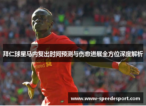 拜仁球星马内复出时间预测与伤愈进展全方位深度解析 拜仁球星马内复出时间预测与伤愈进展全方位深度解析