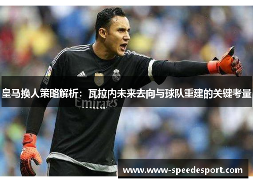 皇马换人策略解析:瓦拉内未来去向与球队重建的关键考量 皇马换人策略解析:瓦拉内未来去向与球队重建的关键考量