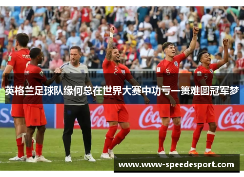 英格兰足球队缘何总在世界大赛中功亏一篑难圆冠军梦 英格兰足球队缘何总在世界大赛中功亏一篑难圆冠军梦