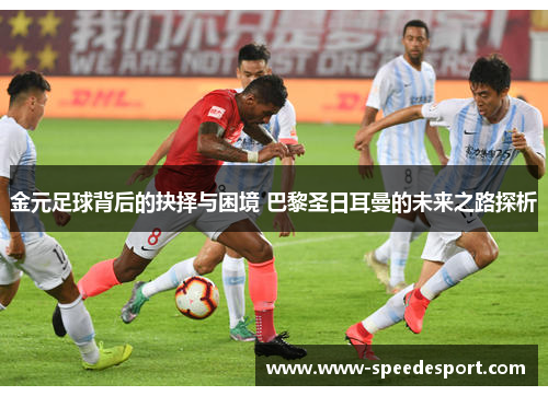 金元足球背后的抉择与困境 巴黎圣日耳曼的未来之路探析