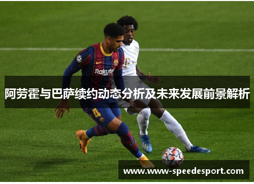 阿劳霍与巴萨续约动态分析及未来发展前景解析 阿劳霍与巴萨续约动态分析及未来发展前景解析