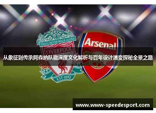 从象征到传承阿森纳队徽深度文化解析与百年设计演变探秘全景之路 从象征到传承阿森纳队徽深度文化解析与百年设计演变探秘全景之路