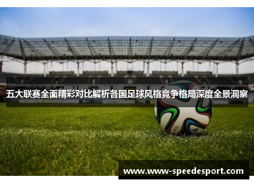 五大联赛全面精彩对比解析各国足球风格竞争格局深度全景洞察