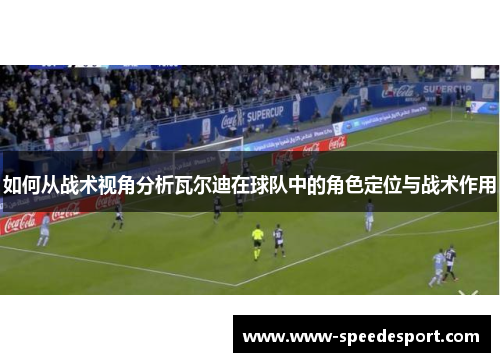 如何从战术视角分析瓦尔迪在球队中的角色定位与战术作用 如何从战术视角分析瓦尔迪在球队中的角色定位与战术作用