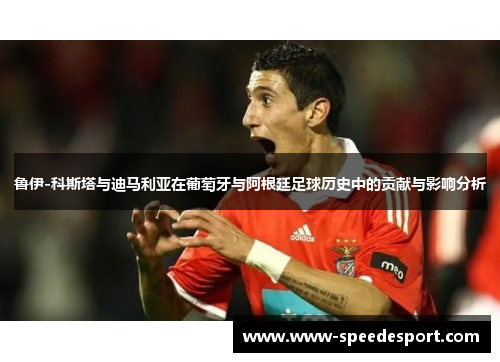 鲁伊-科斯塔与迪马利亚在葡萄牙与阿根廷足球历史中的贡献与影响分析