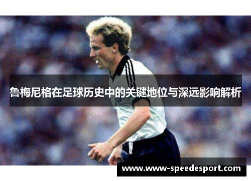 鲁梅尼格在足球历史中的关键地位与深远影响解析
